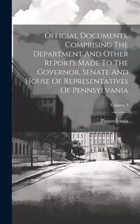 Front cover_Official Documents, Comprising The Department And Other Reports Made To The Governor, Senate And House Of Representatives Of Pennsylvania; Volume 3