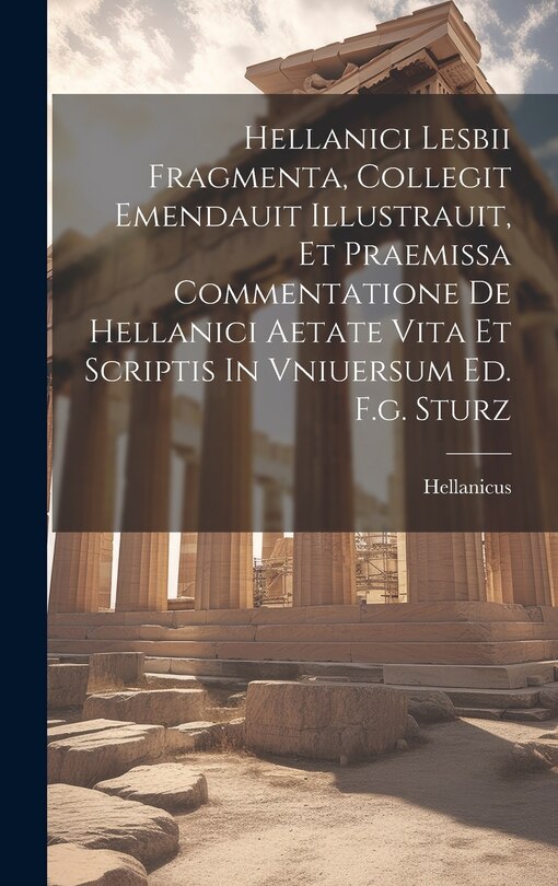 Couverture_Hellanici Lesbii Fragmenta, Collegit Emendauit Illustrauit, Et Praemissa Commentatione De Hellanici Aetate Vita Et Scriptis In Vniuersum Ed. F.g. Sturz