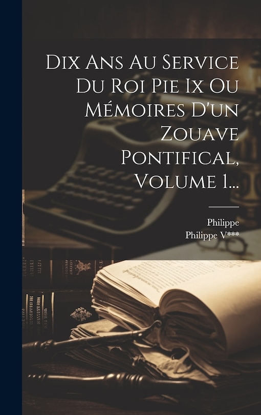 Couverture_Dix Ans Au Service Du Roi Pie Ix Ou M&eacute;moires D'un Zouave Pontifical, Volume 1...