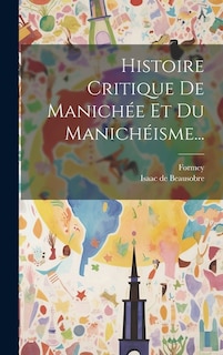 Histoire Critique De Manichée Et Du Manichéisme...