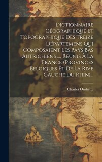 Front cover_Dictionnaire Géographique Et Topographique Des Treize Départemens Qui Composaient Les Pays Bas Autrichiens ..., Réunis À La France (provinces Belgiques Et De La Rive Gauche Du Rhin)...