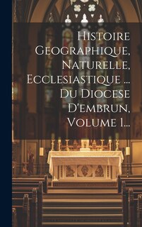 Couverture_Histoire Geographique, Naturelle, Ecclesiastique ... Du Diocese D'embrun, Volume 1...
