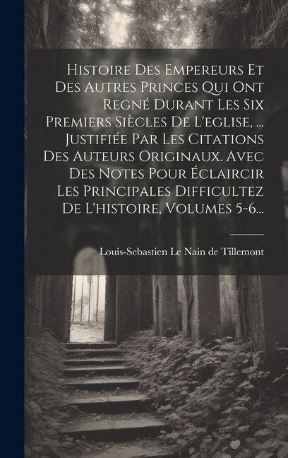 Couverture_Histoire Des Empereurs Et Des Autres Princes Qui Ont Regné Durant Les Six Premiers Siècles De L'eglise, ... Justifiée Par Les Citations Des Auteurs Originaux. Avec Des Notes Pour Éclaircir Les Principales Difficultez De L'histoire, Volumes 5-6...