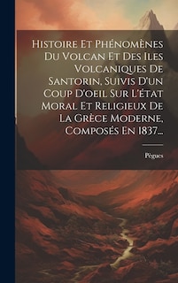 Couverture_Histoire Et Phénomènes Du Volcan Et Des Iles Volcaniques De Santorin, Suivis D'un Coup D'oeil Sur L'état Moral Et Religieux De La Grèce Moderne, Composés En 1837...