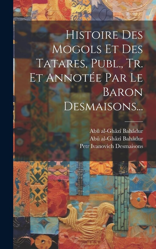 Front cover_Histoire Des Mogols Et Des Tatares, Publ., Tr. Et Annotée Par Le Baron Desmaisons...