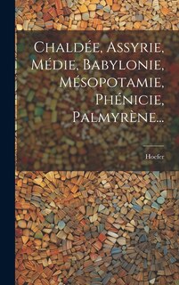 Couverture_Chaldée, Assyrie, Médie, Babylonie, Mésopotamie, Phénicie, Palmyrène...