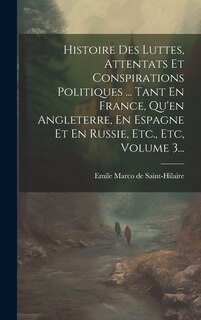 Front cover_Histoire Des Luttes, Attentats Et Conspirations Politiques ... Tant En France, Qu'en Angleterre, En Espagne Et En Russie, Etc., Etc, Volume 3...