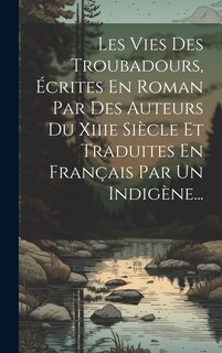 Front cover_Les Vies Des Troubadours, Écrites En Roman Par Des Auteurs Du Xiiie Siècle Et Traduites En Français Par Un Indigène...