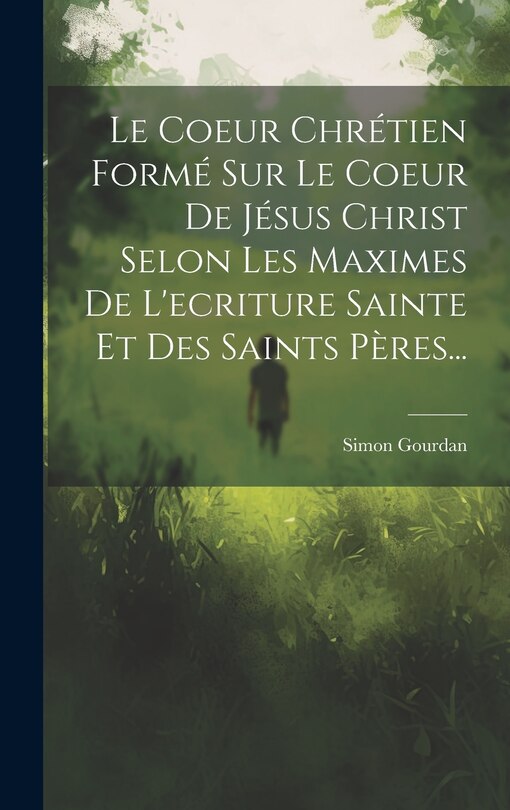 Le Coeur Chrétien Formé Sur Le Coeur De Jésus Christ Selon Les Maximes De L'ecriture Sainte Et Des Saints Pères...