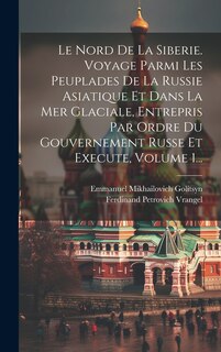 Couverture_Le Nord De La Siberie. Voyage Parmi Les Peuplades De La Russie Asiatique Et Dans La Mer Glaciale, Entrepris Par Ordre Du Gouvernement Russe Et Execute, Volume 1...