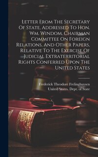 Front cover_Letter From The Secretary Of State, Addressed To Hon. Wm. Windom, Chairman Committee On Foreign Relations, And Other Papers, Relative To The Exercise Of Judicial Extraterritorial Rights Conferred Upon The United States