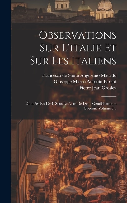 Observations Sur L'italie Et Sur Les Italiens: Données En 1764, Sous Le Nom De Deux Gentilshommes Suédois, Volume 3...