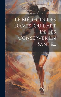 Front cover_Le M&eacute;decin Des Dames, Ou L'art De Les Conserver En Sant&eacute;...