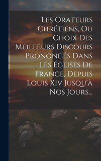 Front cover_Les Orateurs Chrétiens, Ou Choix Des Meilleurs Discours Prononcés Dans Les Églises De France, Depuis Louis Xiv Jusqu'à Nos Jours...