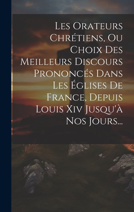 Front cover_Les Orateurs Chrétiens, Ou Choix Des Meilleurs Discours Prononcés Dans Les Églises De France, Depuis Louis Xiv Jusqu'à Nos Jours...