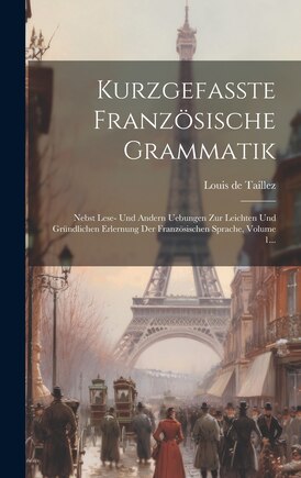 Kurzgefaßte Französische Grammatik: Nebst Lese- Und Andern Uebungen Zur Leichten Und Gründlichen Erlernung Der Französischen Sprache, Volume 1...