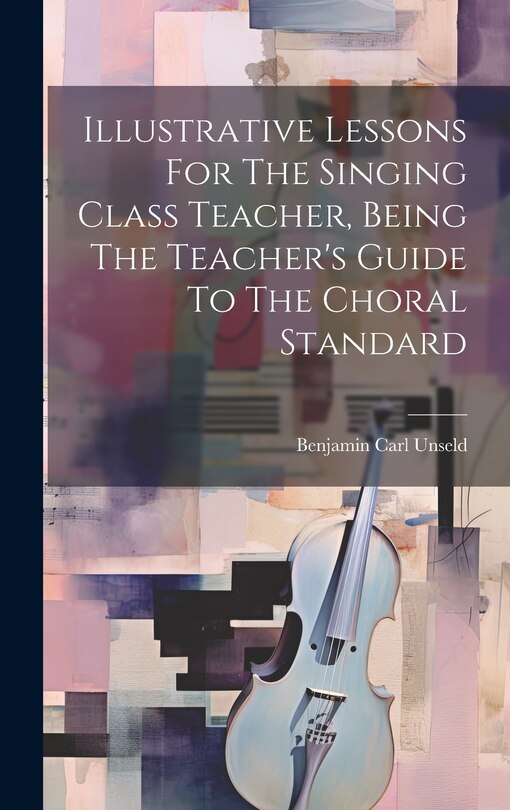Front cover_Illustrative Lessons For The Singing Class Teacher, Being The Teacher's Guide To The Choral Standard