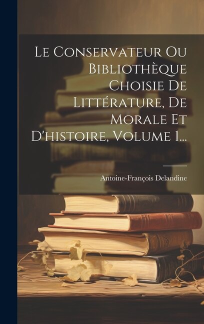 Front cover_Le Conservateur Ou Bibliothèque Choisie De Littérature, De Morale Et D'histoire, Volume 1...