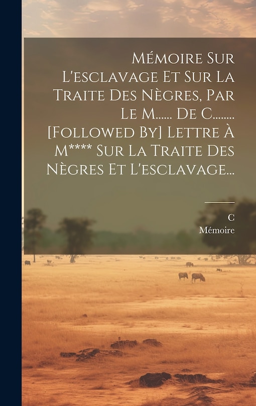 Front cover_Mémoire Sur L'esclavage Et Sur La Traite Des Nègres, Par Le M...... De C........ [followed By] Lettre À M**** Sur La Traite Des Nègres Et L'esclavage...