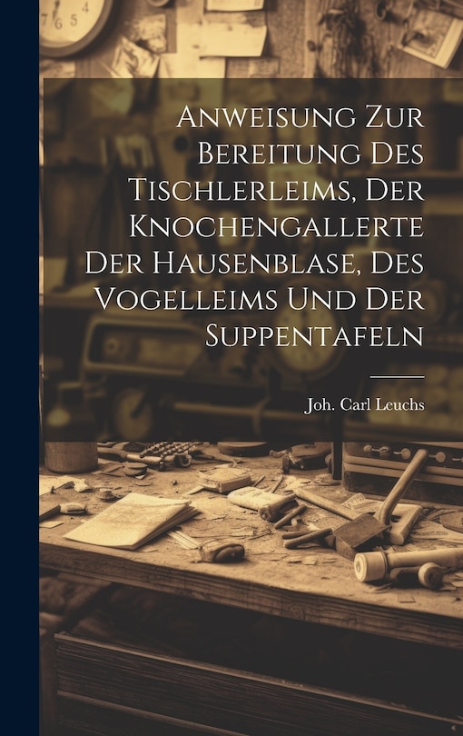 Couverture_Anweisung Zur Bereitung Des Tischlerleims, Der Knochengallerte Der Hausenblase, Des Vogelleims Und Der Suppentafeln