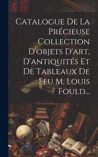 Couverture_Catalogue De La Précieuse Collection D'objets D'art, D'antiquités Et De Tableaux De Feu M. Louis Fould...