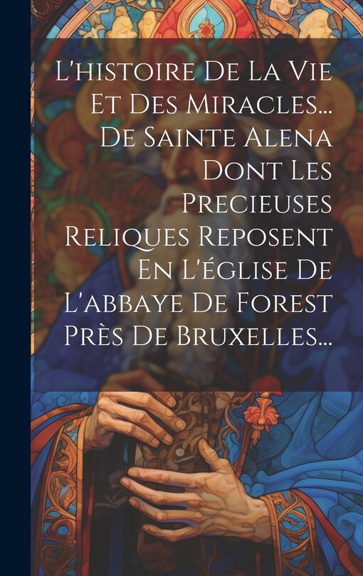 Front cover_L'histoire De La Vie Et Des Miracles... De Sainte Alena Dont Les Precieuses Reliques Reposent En L'église De L'abbaye De Forest Près De Bruxelles...
