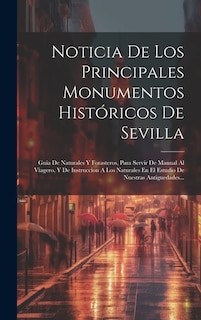 Noticia De Los Principales Monumentos Históricos De Sevilla: Guia De Naturales Y Forasteros, Para Servir De Manual Al Viagero, Y De Instruccion A Los Naturales En El Estudio De Nuestras Antiguedades...