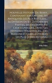 Couverture_Nouvelle Histoire Du Berry, Contenant Son Origine, Ses Antiquités Les Plus Reculées, ... Sa Division En Ses Différentes Parties, Ses Descriptions Géographiques, ... Avec Les Histoires Héraldiques, ... Des Maisons Et Familles Nobles Les Plus Connues Dans..