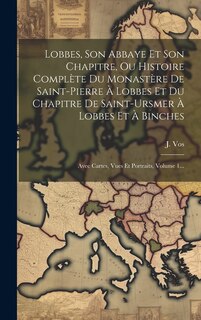 Front cover_Lobbes, Son Abbaye Et Son Chapitre, Ou Histoire Complète Du Monastère De Saint-pierre À Lobbes Et Du Chapitre De Saint-ursmer À Lobbes Et À Binches