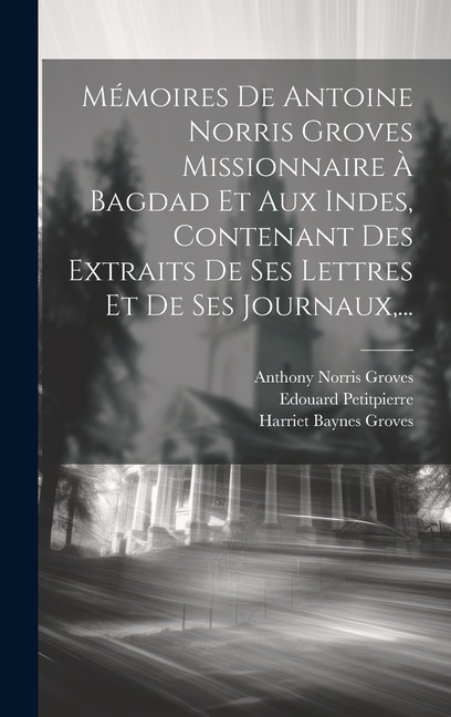 Front cover_Mémoires De Antoine Norris Groves Missionnaire À Bagdad Et Aux Indes, Contenant Des Extraits De Ses Lettres Et De Ses Journaux, ...