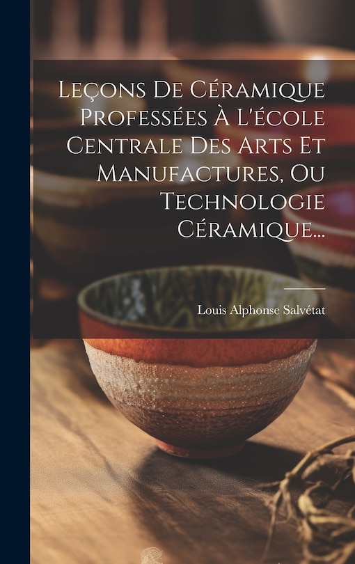 Front cover_Leçons De Céramique Professées À L'école Centrale Des Arts Et Manufactures, Ou Technologie Céramique...