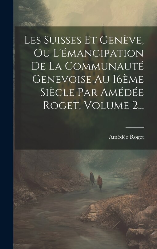 Front cover_Les Suisses Et Genève, Ou L'émancipation De La Communauté Genevoise Au 16ème Siècle Par Amédée Roget, Volume 2...