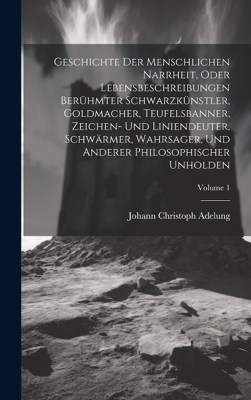 Front cover_Geschichte Der Menschlichen Narrheit, Oder Lebensbeschreibungen Berühmter Schwarzkünstler, Goldmacher, Teufelsbanner, Zeichen- Und Liniendeuter, Schwärmer, Wahrsager, Und Anderer Philosophischer Unholden; Volume 1