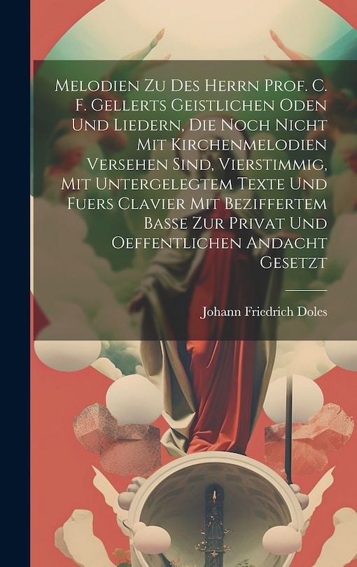 Couverture_Melodien Zu Des Herrn Prof. C. F. Gellerts Geistlichen Oden Und Liedern, Die Noch Nicht Mit Kirchenmelodien Versehen Sind, Vierstimmig, Mit Untergelegtem Texte Und Fuers Clavier Mit Beziffertem Basse Zur Privat Und Oeffentlichen Andacht Gesetzt