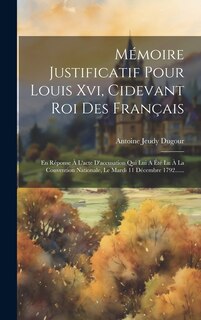 Mémoire Justificatif Pour Louis Xvi, Cidevant Roi Des Français: En Réponse À L'acte D'accusation Qui Lui A Été Lu À La Convention Nationale, Le Mardi 11 Décembre 1792......