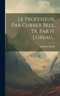 Le Professeur, Par Currer Bell, Tr. Par H. Loreau...