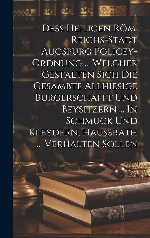 Couverture_Deß Heiligen Röm. Reichs-stadt Augspurg Policey-ordnung ... Welcher Gestalten Sich Die Gesambte Allhiesige Burgerschafft Und Beysitzern ... In Schmuck Und Kleydern, Haußrath ... Verhalten Sollen