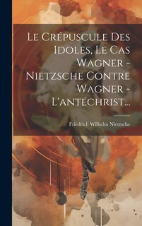 Front cover_Le Crépuscule Des Idoles, Le Cas Wagner - Nietzsche Contre Wagner - L'antéchrist...