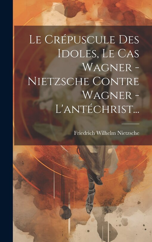 Front cover_Le Crépuscule Des Idoles, Le Cas Wagner - Nietzsche Contre Wagner - L'antéchrist...