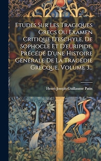 Couverture_Etudes Sur Les Tragiques Grecs Ou Examen Critique D'eschyle, De Sophocle Et D'euripide, Précédé D'une Histoire Générale De La Tragédie Grecque, Volume 3...