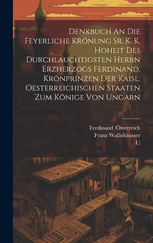 Front cover_Denkbuch An Die Feyerliche Krönung Sr. K. K. Hoheit Des Durchlauchtigsten Herrn Erzherzogs Ferdinand, Kronprinzen Der Kaisl. Oesterreichischen Staaten Zum Könige Von Ungarn
