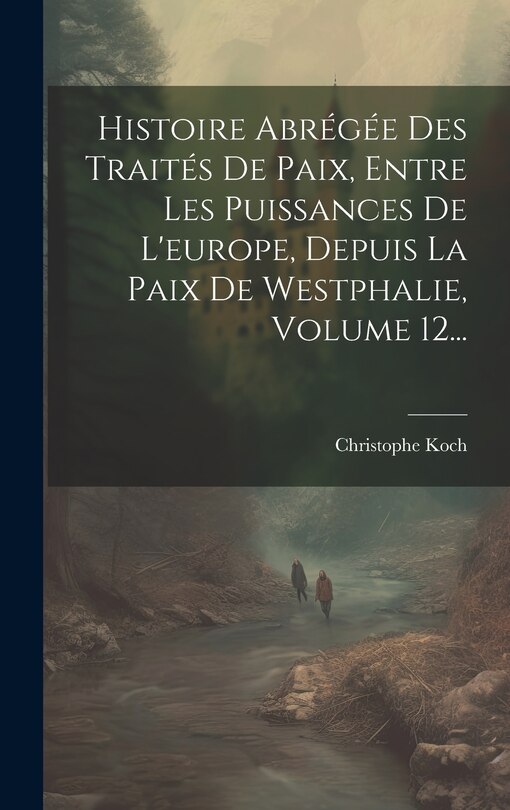 Front cover_Histoire Abrégée Des Traités De Paix, Entre Les Puissances De L'europe, Depuis La Paix De Westphalie, Volume 12...