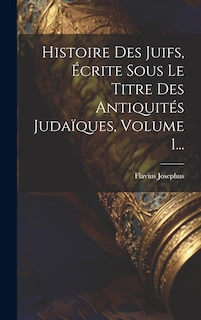 Couverture_Histoire Des Juifs, Écrite Sous Le Titre Des Antiquités Judaïques, Volume 1...
