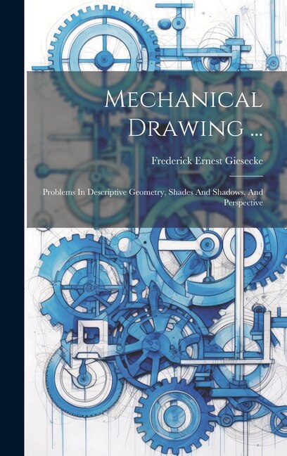 Mechanical Drawing ...: Problems In Descriptive Geometry, Shades And Shadows, And Perspective