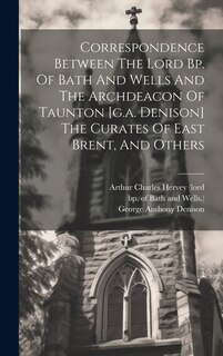 Front cover_Correspondence Between The Lord Bp. Of Bath And Wells And The Archdeacon Of Taunton [g.a. Denison] The Curates Of East Brent, And Others