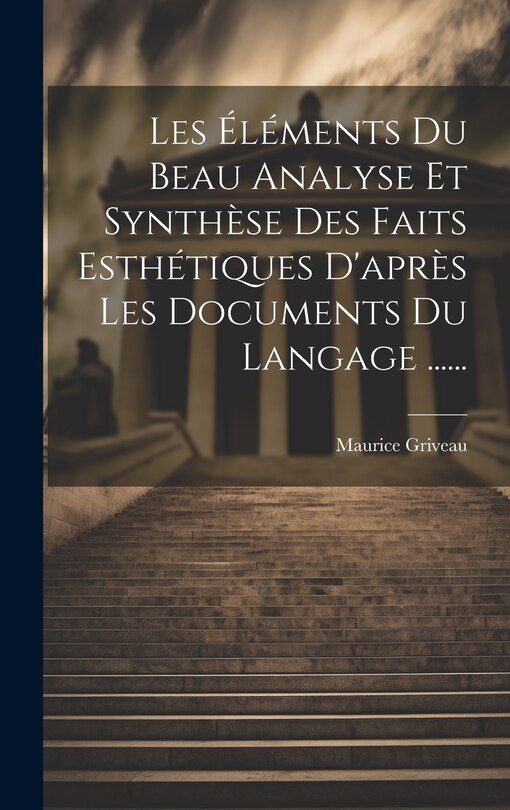 Front cover_Les &Eacute;l&eacute;ments Du Beau Analyse Et Synth&egrave;se Des Faits Esth&eacute;tiques D'apr&egrave;s Les Documents Du Langage ......