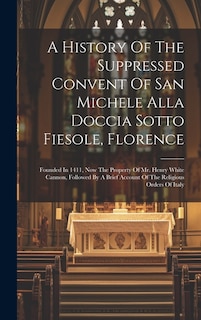 Front cover_A History Of The Suppressed Convent Of San Michele Alla Doccia Sotto Fiesole, Florence