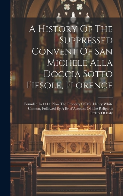 Front cover_A History Of The Suppressed Convent Of San Michele Alla Doccia Sotto Fiesole, Florence