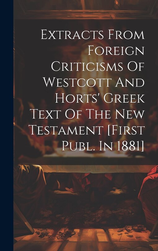 Front cover_Extracts From Foreign Criticisms Of Westcott And Horts' Greek Text Of The New Testament [first Publ. In 1881]