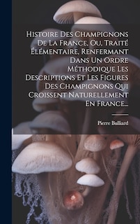 Couverture_Histoire Des Champignons De La France, Ou, Traité Élémentaire, Renfermant Dans Un Ordre Méthodique Les Descriptions Et Les Figures Des Champignons Qui Croissent Naturellement En France...